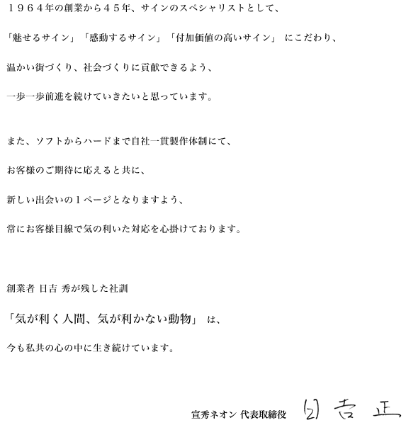 1964年の創業から45年、サインのスペシャリストとして、 「魅せるサイン」「感動するサイン」「付加価値の高いサイン」 にこだわり、温かい街づくり、社会づくりに貢献できるよう、一歩一歩前進を続けていきたいと思っています。 